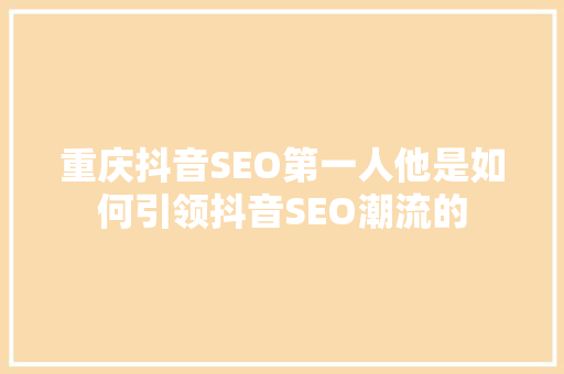 重庆抖音SEO第一人他是如何引领抖音SEO潮流的