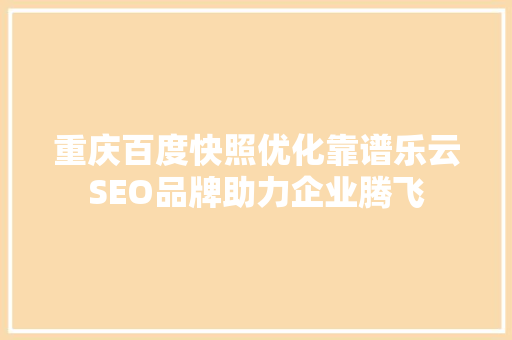 重庆百度快照优化靠谱乐云SEO品牌助力企业腾飞