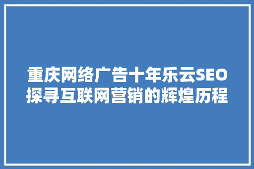 重庆网络广告十年乐云SEO探寻互联网营销的辉煌历程与未来展望