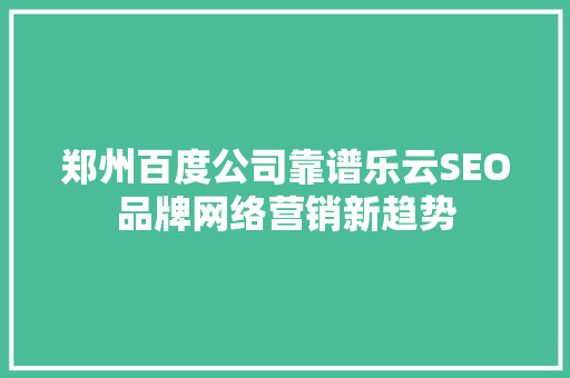郑州百度公司靠谱乐云SEO品牌网络营销新趋势