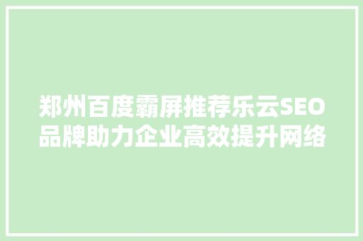 郑州百度霸屏推荐乐云SEO品牌助力企业高效提升网络曝光度
