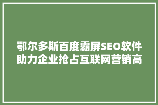 鄂尔多斯百度霸屏SEO软件助力企业抢占互联网营销高地