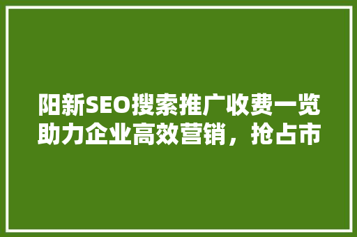 阳新SEO搜索推广收费一览助力企业高效营销，抢占市场先机