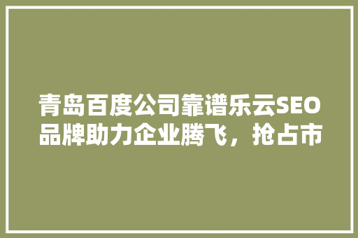 青岛百度公司靠谱乐云SEO品牌助力企业腾飞，抢占市场先机