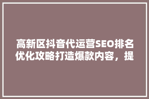 高新区抖音代运营SEO排名优化攻略打造爆款内容，提升品牌影响力
