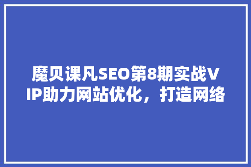 魔贝课凡SEO第8期实战VIP助力网站优化，打造网络营销新境界