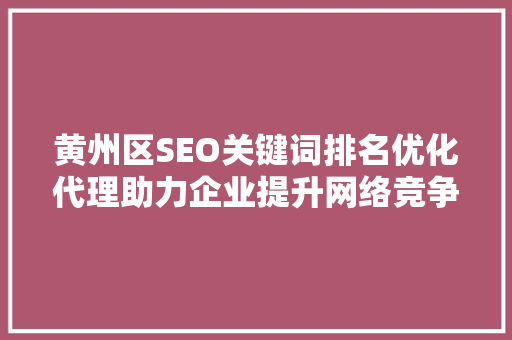 黄州区SEO关键词排名优化代理助力企业提升网络竞争力