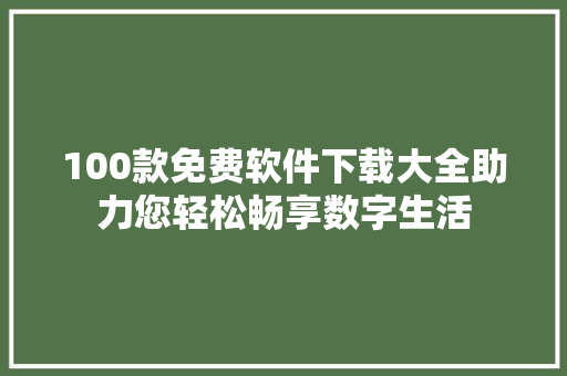 100款免费软件下载大全助力您轻松畅享数字生活