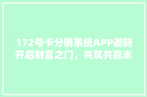 172号卡分销系统APP邀码开启财富之门，共筑共赢未来
