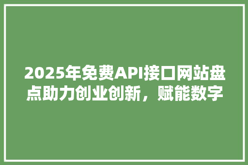 2025年免费API接口网站盘点助力创业创新，赋能数字经济发展