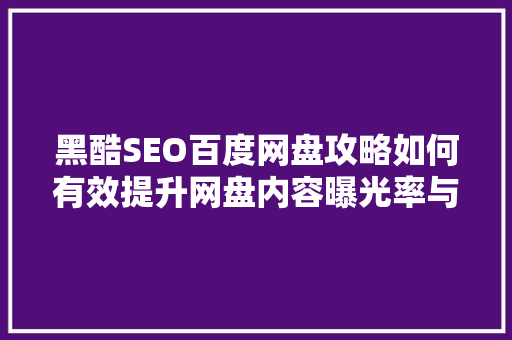 黑酷SEO百度网盘攻略如何有效提升网盘内容曝光率与搜索排名