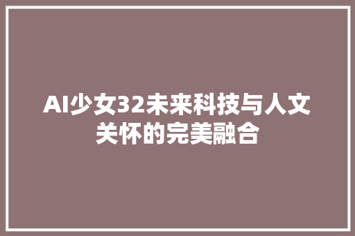 AI少女32未来科技与人文关怀的完美融合