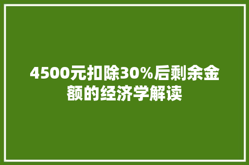 4500元扣除30%后剩余金额的经济学解读