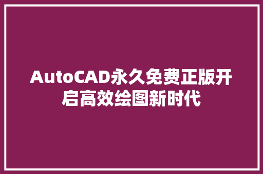 AutoCAD永久免费正版开启高效绘图新时代