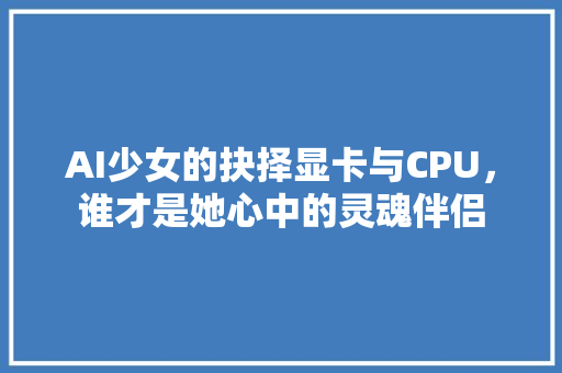 AI少女的抉择显卡与CPU，谁才是她心中的灵魂伴侣