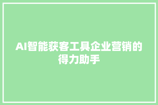 AI智能获客工具企业营销的得力助手