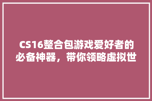 CS16整合包游戏爱好者的必备神器，带你领略虚拟世界的无限魅力