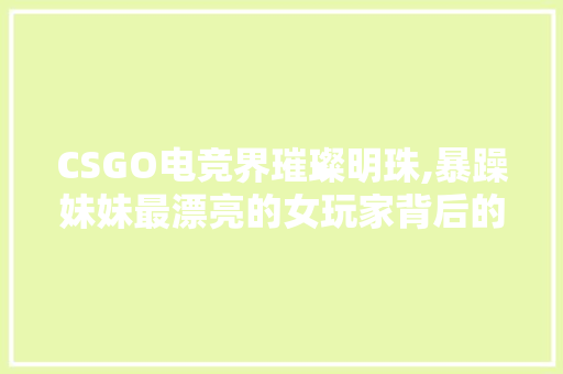 CSGO电竞界璀璨明珠,暴躁妹妹最漂亮的女玩家背后的故事