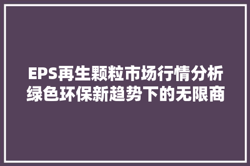 EPS再生颗粒市场行情分析绿色环保新趋势下的无限商机