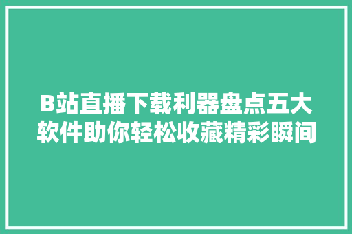 B站直播下载利器盘点五大软件助你轻松收藏精彩瞬间