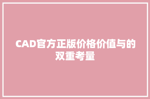 CAD官方正版价格价值与的双重考量