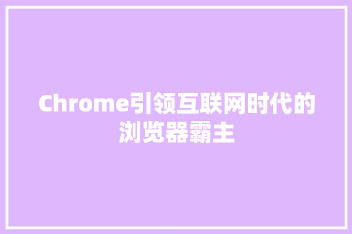 Chrome引领互联网时代的浏览器霸主