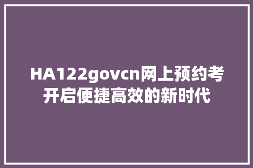 HA122govcn网上预约考开启便捷高效的新时代