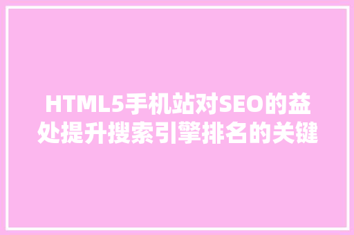 HTML5手机站对SEO的益处提升搜索引擎排名的关键因素