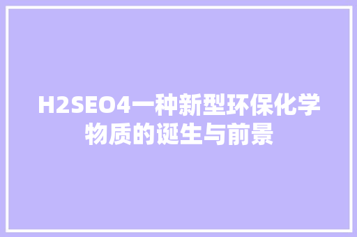 H2SEO4一种新型环保化学物质的诞生与前景