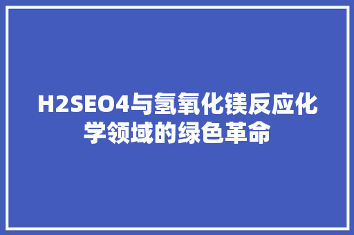H2SEO4与氢氧化镁反应化学领域的绿色革命