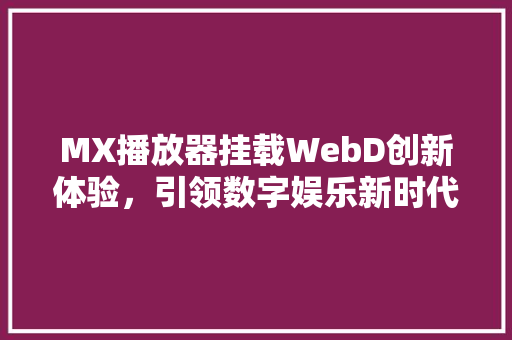 MX播放器挂载WebD创新体验，引领数字娱乐新时代