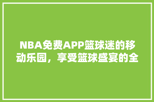 NBA免费APP篮球迷的移动乐园，享受篮球盛宴的全新方式