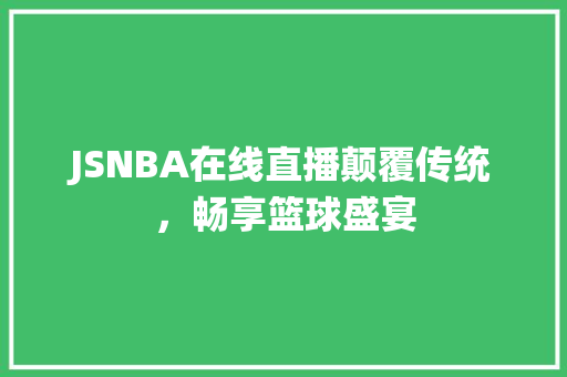 JSNBA在线直播颠覆传统，畅享篮球盛宴