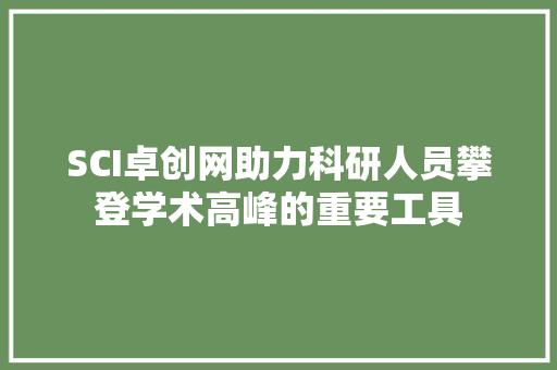 SCI卓创网助力科研人员攀登学术高峰的重要工具