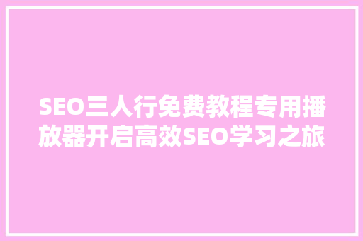 SEO三人行免费教程专用播放器开启高效SEO学习之旅