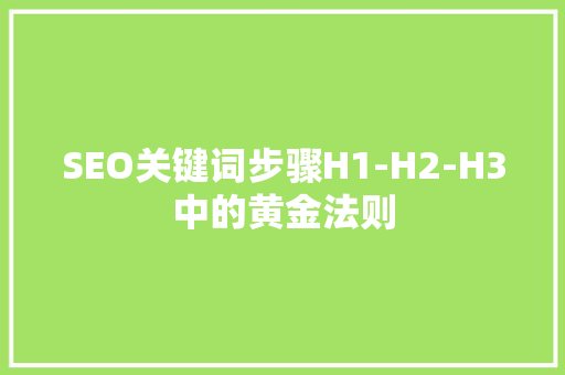 SEO关键词步骤H1-H2-H3中的黄金法则