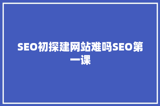 SEO初探建网站难吗SEO第一课
