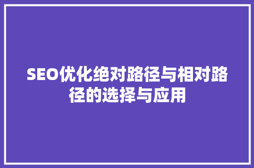SEO优化绝对路径与相对路径的选择与应用