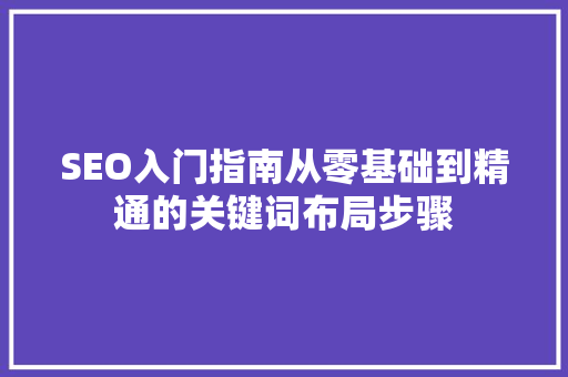 SEO入门指南从零基础到精通的关键词布局步骤