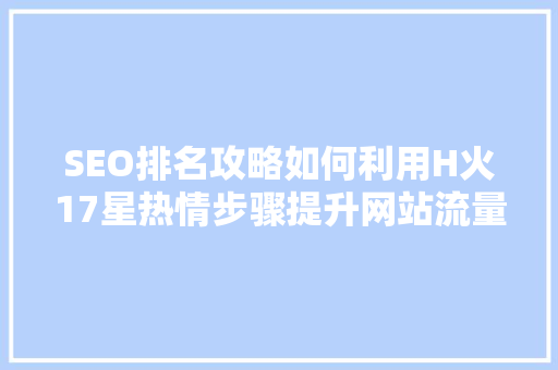 SEO排名攻略如何利用H火17星热情步骤提升网站流量