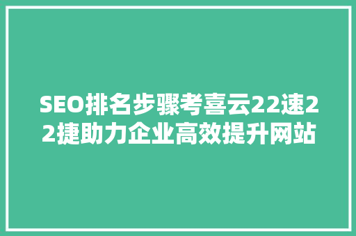 SEO排名步骤考喜云22速22捷助力企业高效提升网站流量