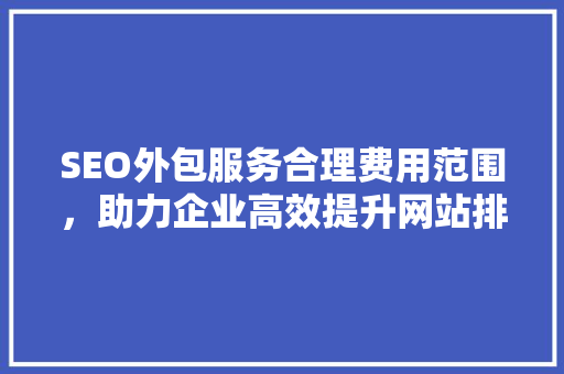 SEO外包服务合理费用范围，助力企业高效提升网站排名