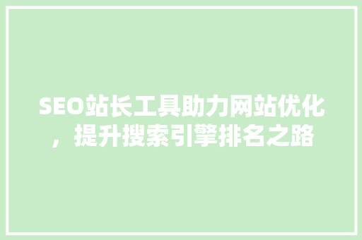 SEO站长工具助力网站优化，提升搜索引擎排名之路