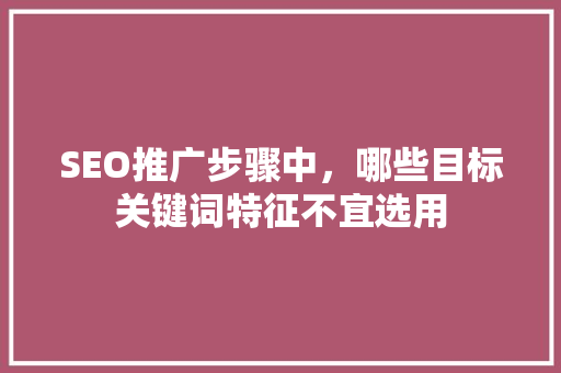 SEO推广步骤中，哪些目标关键词特征不宜选用