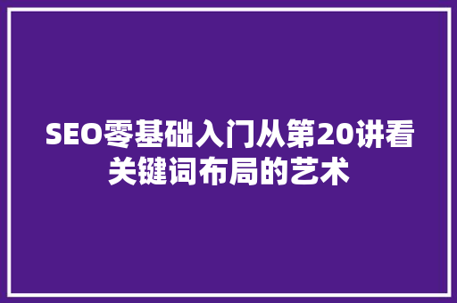 SEO零基础入门从第20讲看关键词布局的艺术