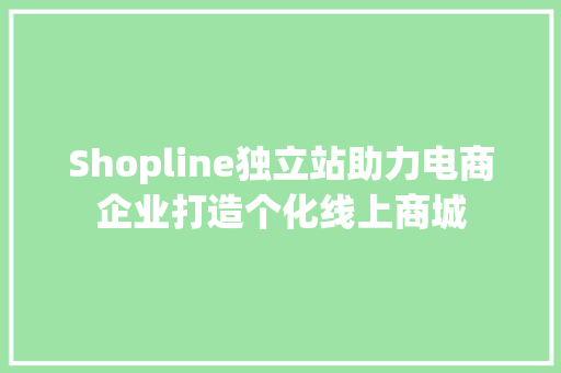 Shopline独立站助力电商企业打造个化线上商城