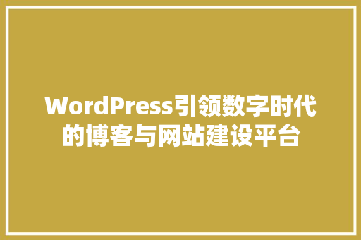 WordPress引领数字时代的博客与网站建设平台