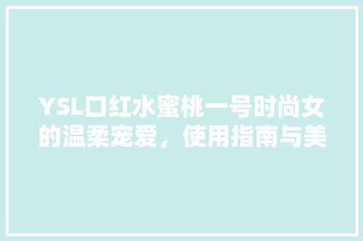 YSL口红水蜜桃一号时尚女的温柔宠爱，使用指南与美妆心得分享