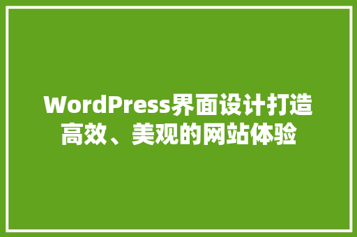 WordPress界面设计打造高效、美观的网站体验