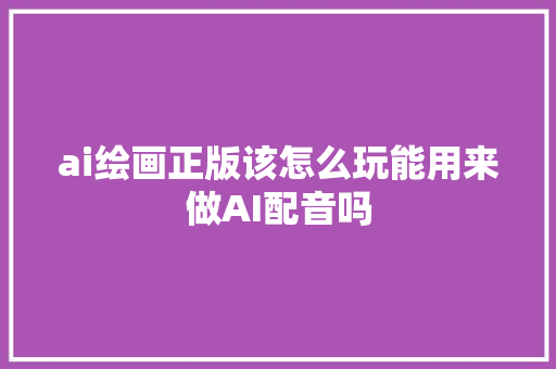 ai绘画正版该怎么玩能用来做AI配音吗